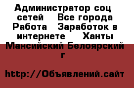 Администратор соц. сетей: - Все города Работа » Заработок в интернете   . Ханты-Мансийский,Белоярский г.